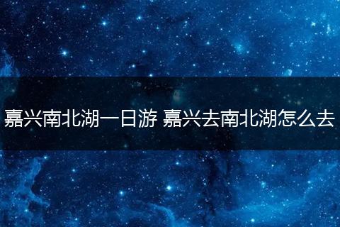 嘉兴南北湖一日游 嘉兴去南北湖怎么去