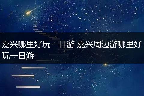 嘉兴哪里好玩一日游 嘉兴周边游哪里好玩一日游