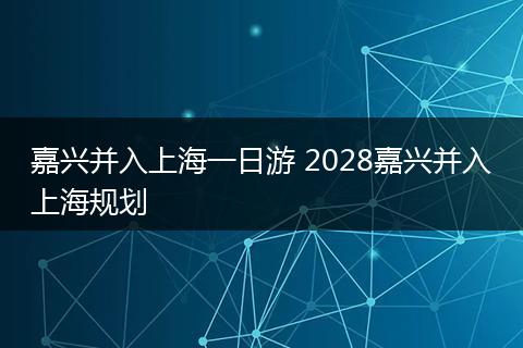 嘉兴并入上海一日游 2028嘉兴并入上海规划