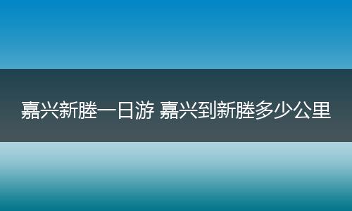 嘉兴新塍一日游 嘉兴到新塍多少公里