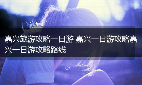 嘉兴旅游攻略一日游 嘉兴一日游攻略嘉兴一日游攻略路线