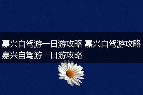 嘉兴自驾游一日游攻略 嘉兴自驾游攻略嘉兴自驾游一日游攻略