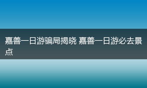 嘉善一日游骗局揭晓 嘉善一日游必去景点