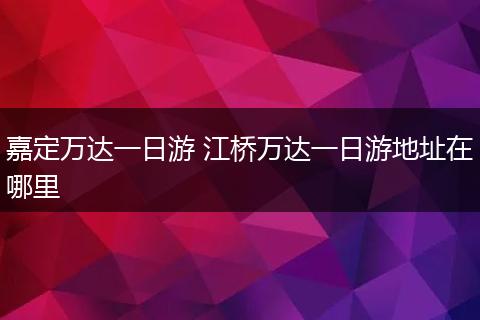 嘉定万达一日游 江桥万达一日游地址在哪里