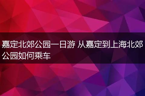 嘉定北郊公园一日游 从嘉定到上海北郊公园如何乘车