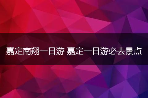 嘉定南翔一日游 嘉定一日游必去景点