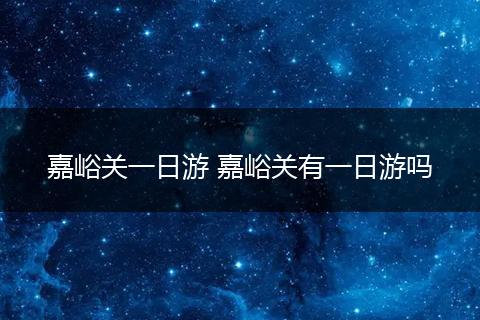 嘉峪关一日游 嘉峪关有一日游吗