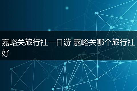 嘉峪关旅行社一日游 嘉峪关哪个旅行社好