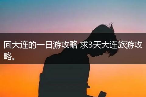 回大连的一日游攻略 求3天大连旅游攻略。