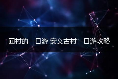 回村的一日游 安义古村一日游攻略