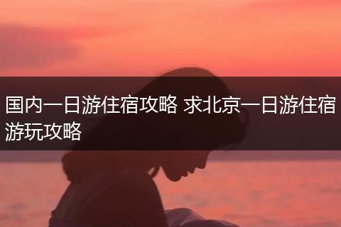 国内一日游住宿攻略 求北京一日游住宿游玩攻略