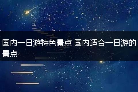 国内一日游特色景点 国内适合一日游的景点