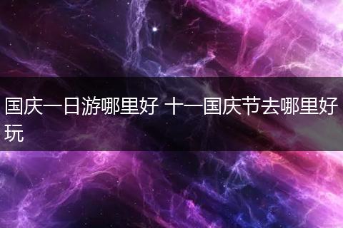 国庆一日游哪里好 十一国庆节去哪里好玩