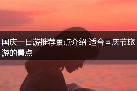 国庆一日游推荐景点介绍 适合国庆节旅游的景点