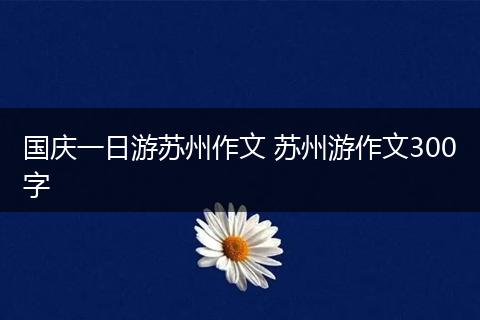 国庆一日游苏州作文 苏州游作文300字