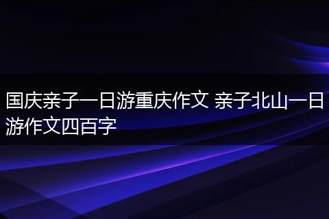 国庆亲子一日游重庆作文 亲子北山一日游作文四百字