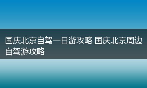 国庆北京自驾一日游攻略 国庆北京周边自驾游攻略