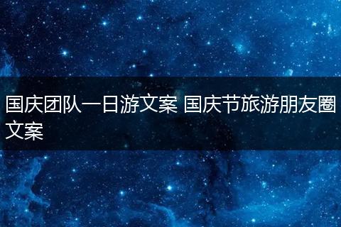 国庆团队一日游文案 国庆节旅游朋友圈文案