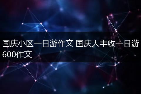 国庆小区一日游作文 国庆大丰收一日游600作文