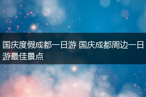 国庆度假成都一日游 国庆成都周边一日游最佳景点