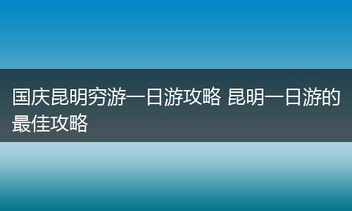 国庆昆明穷游一日游攻略 昆明一日游的最佳攻略