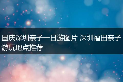国庆深圳亲子一日游图片 深圳福田亲子游玩地点推荐