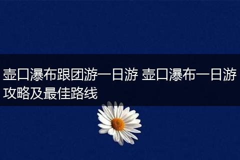 壶口瀑布跟团游一日游 壶口瀑布一日游攻略及最佳路线