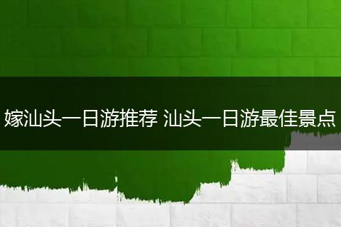 嫁汕头一日游推荐 汕头一日游最佳景点