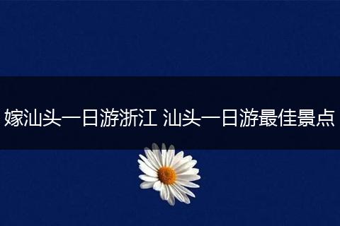 嫁汕头一日游浙江 汕头一日游最佳景点