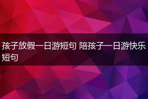 孩子放假一日游短句 陪孩子一日游快乐短句