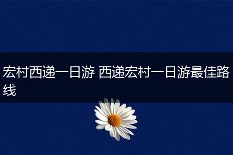 宏村西递一日游 西递宏村一日游最佳路线