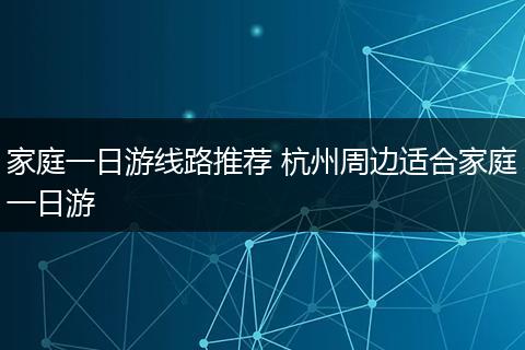 家庭一日游线路推荐 杭州周边适合家庭一日游