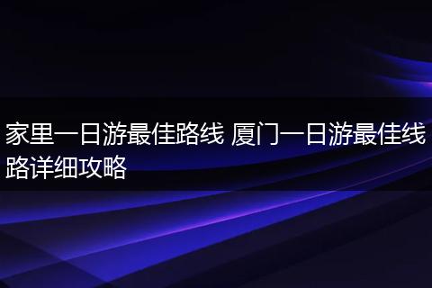 家里一日游最佳路线 厦门一日游最佳线路详细攻略
