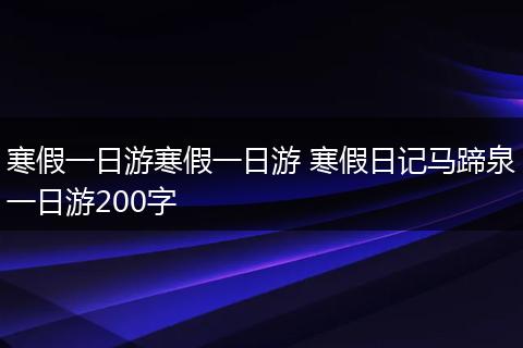 寒假一日游寒假一日游 寒假日记马蹄泉一日游200字