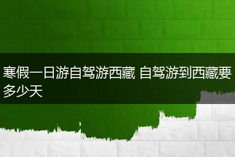 寒假一日游自驾游西藏 自驾游到西藏要多少天