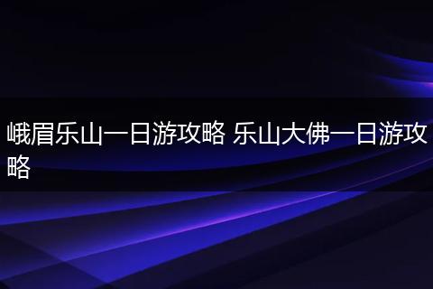 峨眉乐山一日游攻略 乐山大佛一日游攻略