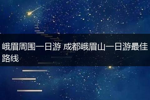 峨眉周围一日游 成都峨眉山一日游最佳路线