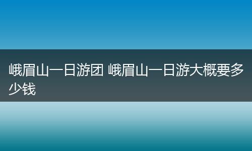 峨眉山一日游团 峨眉山一日游大概要多少钱