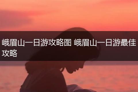 峨眉山一日游攻略图 峨眉山一日游最佳攻略