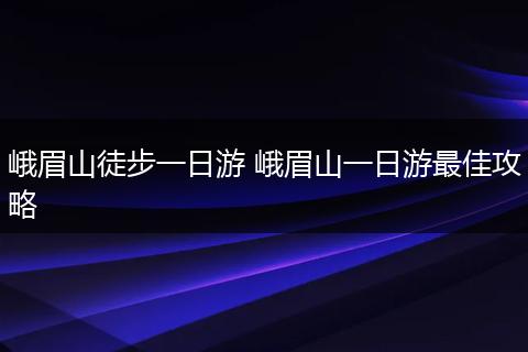 峨眉山徒步一日游 峨眉山一日游最佳攻略