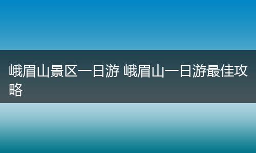 峨眉山景区一日游 峨眉山一日游最佳攻略