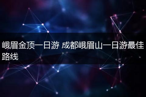 峨眉金顶一日游 成都峨眉山一日游最佳路线