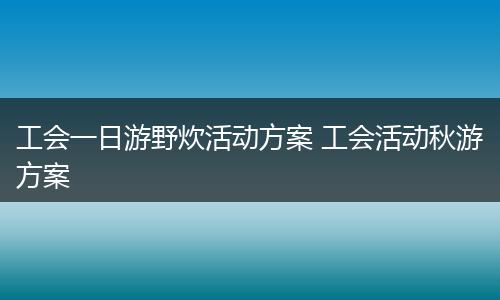 工会一日游野炊活动方案 工会活动秋游方案