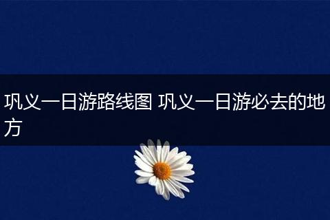 巩义一日游路线图 巩义一日游必去的地方