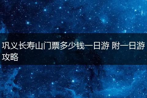 巩义长寿山门票多少钱一日游 附一日游攻略