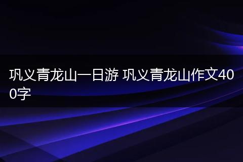 巩义青龙山一日游 巩义青龙山作文400字