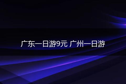广东一日游9元 广州一日游