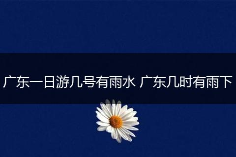 广东一日游几号有雨水 广东几时有雨下