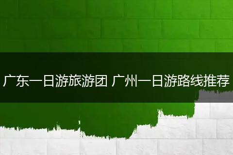 广东一日游旅游团 广州一日游路线推荐