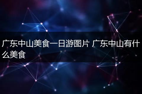 广东中山美食一日游图片 广东中山有什么美食